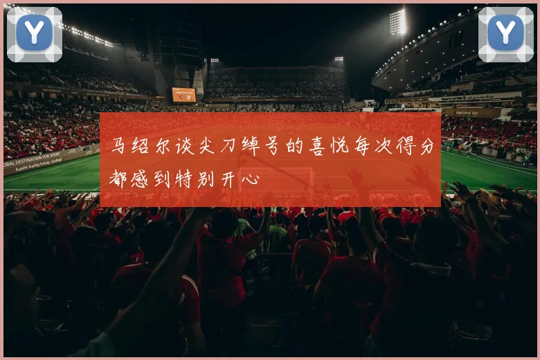 马绍尔谈尖刀绰号的喜悦每次得分都感到特别开心