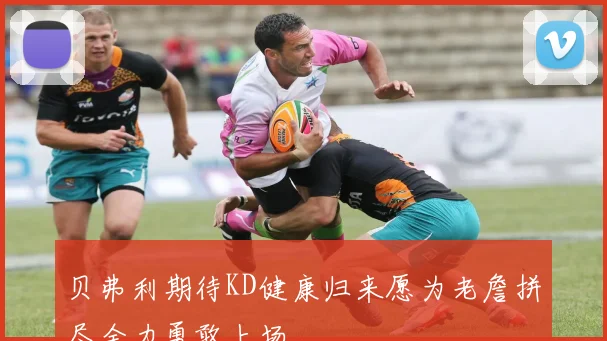 贝弗利期待KD健康归来愿为老詹拼尽全力勇敢上场