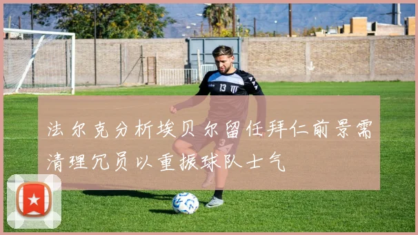 法尔克分析埃贝尔留任拜仁前景需清理冗员以重振球队士气