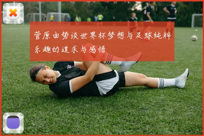 菅原由势谈世界杯梦想与足球纯粹乐趣的追求与感悟