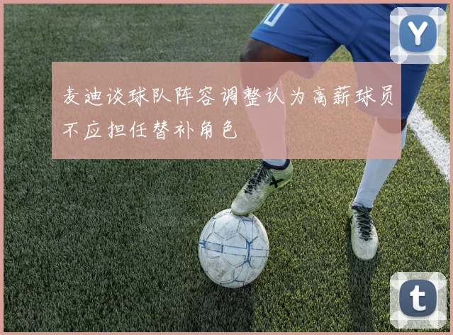 麦迪谈球队阵容调整认为高薪球员不应担任替补角色
