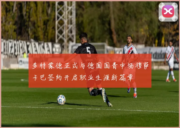 多特蒙德正式与德国国青中场穆萨卡巴签约开启职业生涯新篇章