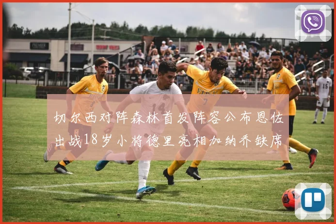 切尔西对阵森林首发阵容公布恩佐出战18岁小将德里亮相加纳乔缺席