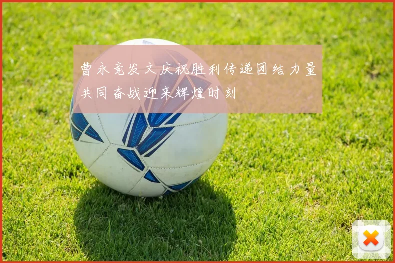 曹永竞发文庆祝胜利传递团结力量共同奋战迎来辉煌时刻