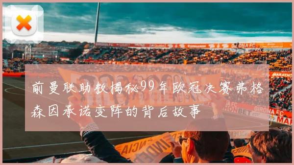 前曼联助教揭秘99年欧冠决赛弗格森因承诺变阵的背后故事
