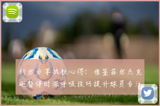 科尔分享执教心得：借鉴菲尔杰克逊暂停时深呼吸技巧提升球员专注力