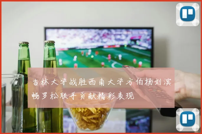 吉林大学战胜西南大学方伯杨刘滨畅罗松联手贡献精彩表现