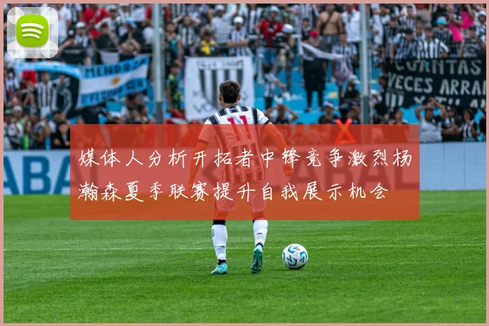 媒体人分析开拓者中锋竞争激烈杨瀚森夏季联赛提升自我展示机会