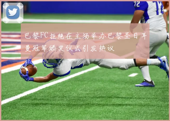 巴黎FC拒绝在主场举办巴黎圣日耳曼冠军颁奖仪式引发热议