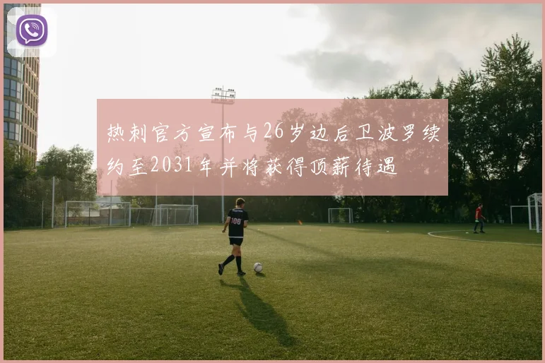 热刺官方宣布与26岁边后卫波罗续约至2031年并将获得顶薪待遇