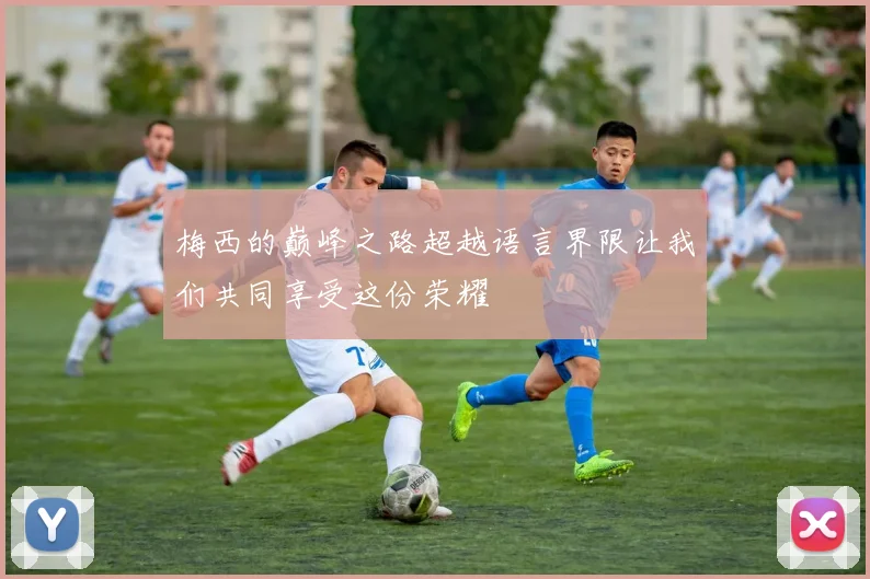 梅西的巅峰之路超越语言界限让我们共同享受这份荣耀