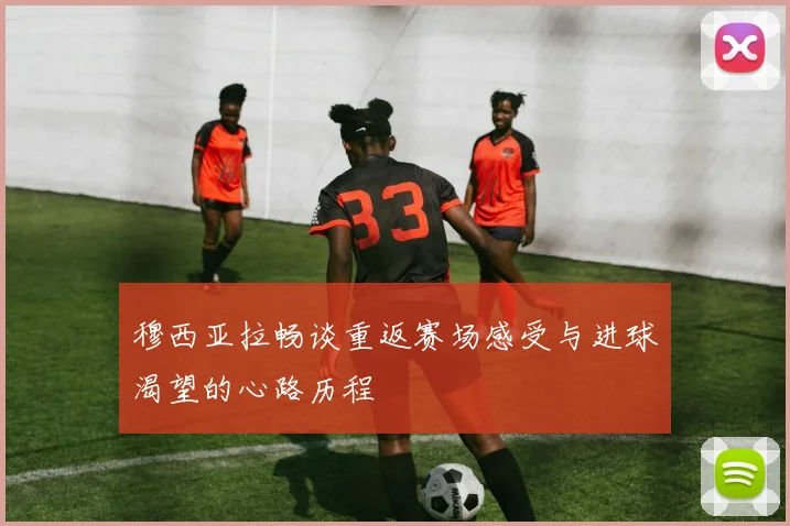 穆西亚拉畅谈重返赛场感受与进球渴望的心路历程