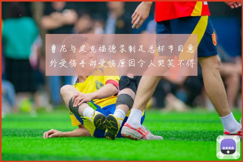 鲁尼与皮克福德录制足总杯节目意外受伤手部受伤原因令人哭笑不得