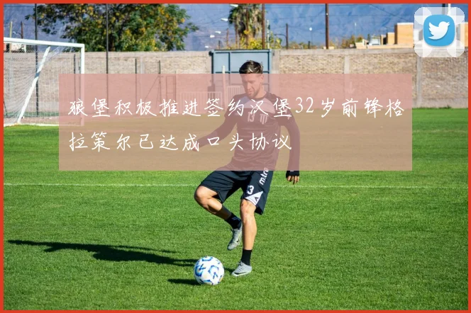 狼堡积极推进签约汉堡32岁前锋格拉策尔已达成口头协议
