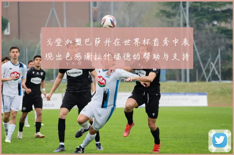 戈登加盟巴萨并在世界杯首秀中表现出色感谢拉什福德的帮助与支持