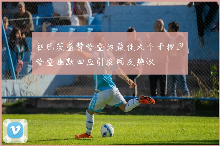 祖巴茨盛赞哈登为最佳大个子控卫哈登幽默回应引发网友热议