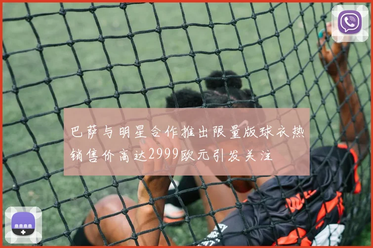 巴萨与明星合作推出限量版球衣热销售价高达2999欧元引发关注