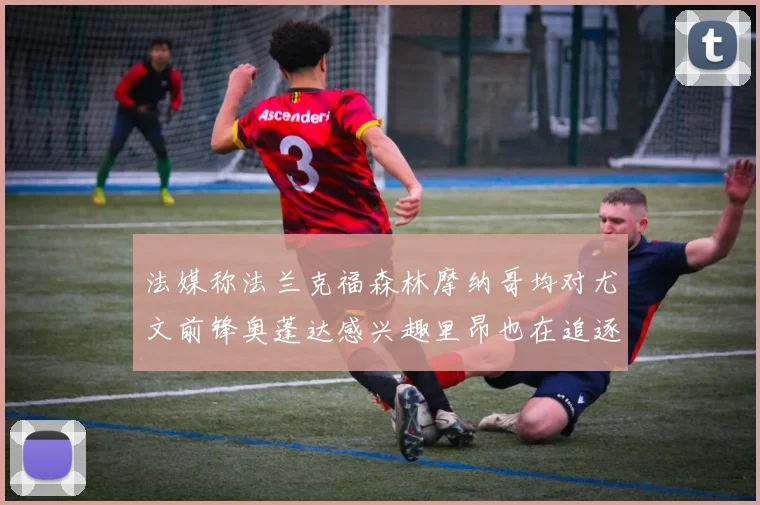 法媒称法兰克福森林摩纳哥均对尤文前锋奥蓬达感兴趣里昂也在追逐他