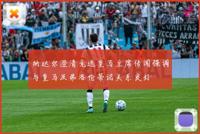 纳达尔澄清竞选皇马主席传闻强调与皇马及弗洛伦蒂诺关系良好