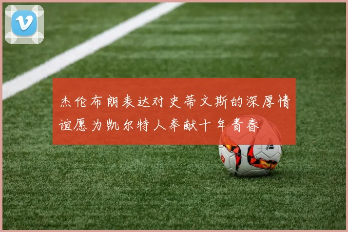 杰伦布朗表达对史蒂文斯的深厚情谊愿为凯尔特人奉献十年青春