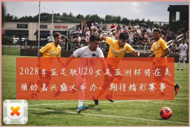 2028年亚足联U20女足亚洲杯将在美丽的嘉兴盛大举办，期待精彩赛事来临