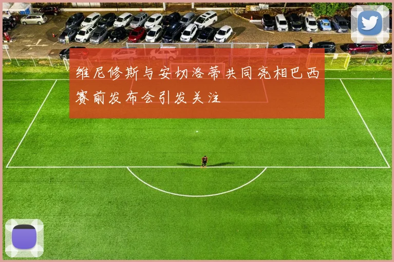 维尼修斯与安切洛蒂共同亮相巴西赛前发布会引发关注