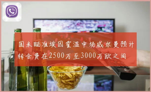 国米瞄准埃因霍温中场威尔曼预计转会费在2500万至3000万欧之间