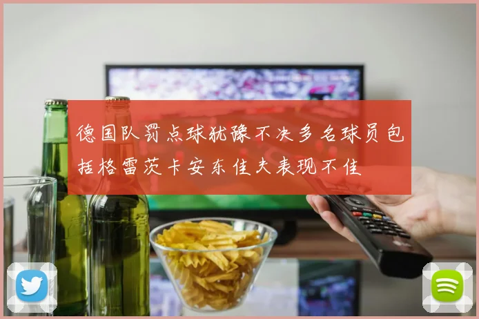 德国队罚点球犹豫不决多名球员包括格雷茨卡安东佳夫表现不佳