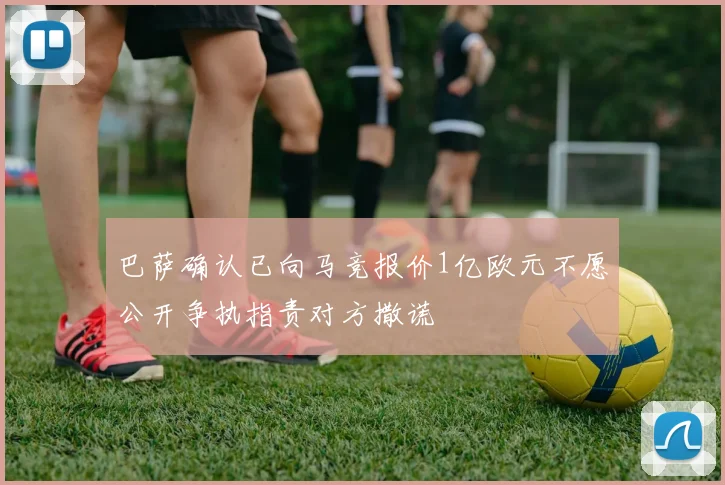 巴萨确认已向马竞报价1亿欧元不愿公开争执指责对方撒谎