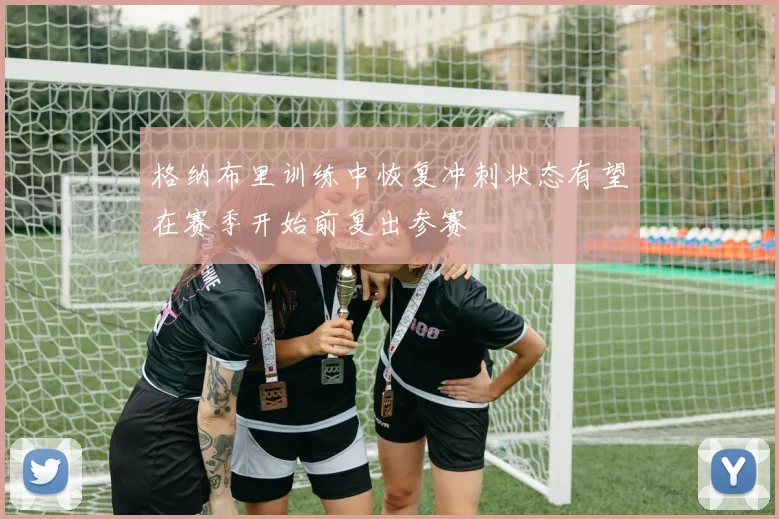格纳布里训练中恢复冲刺状态有望在赛季开始前复出参赛